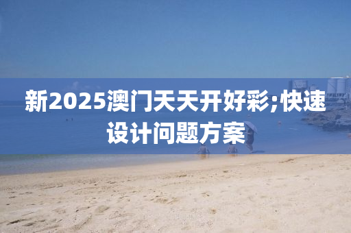 新2025澳門天天開好彩;快速設(shè)計問題方案