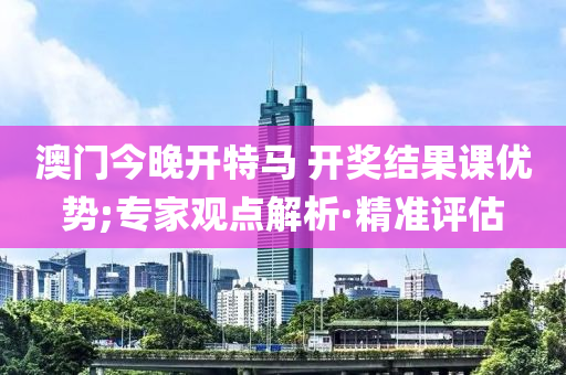 澳門今晚開特馬 開獎結(jié)果課優(yōu)勢;專家觀點解析·精準評估