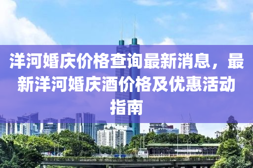 洋河婚慶價(jià)格查詢最新消息，最新洋河婚慶酒價(jià)格及優(yōu)惠活動(dòng)指南