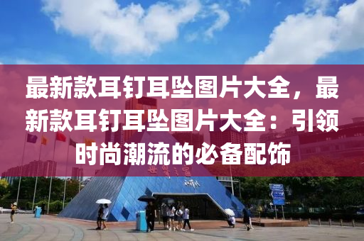 最新款耳釘耳墜圖片大全，最新款耳釘耳墜圖片大全：引領(lǐng)時(shí)尚潮流的必備配飾