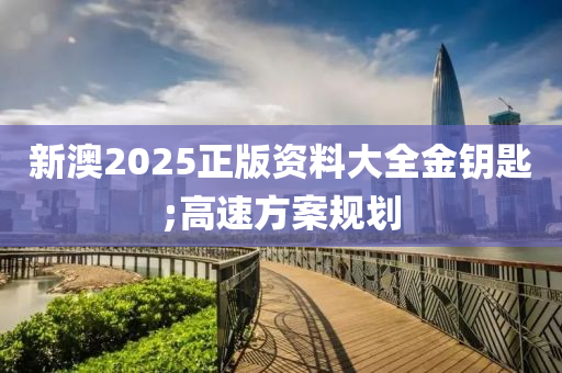 新澳2025正版資料大全金鑰匙;高速方案規(guī)劃