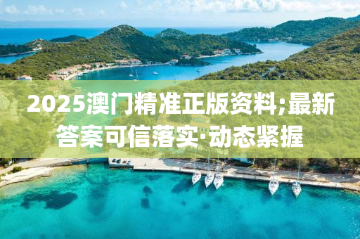 2025澳門精準正版資料;最新答案可信落實·動態(tài)緊握