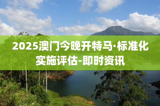 2025澳門今晚開特馬·標(biāo)準(zhǔn)化實(shí)施評(píng)估-即時(shí)資訊