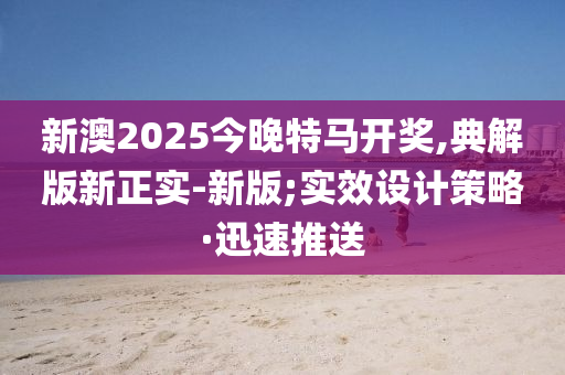 新澳2025今晚特馬開獎,典解版新正實(shí)-新版;實(shí)效設(shè)計(jì)策略·迅速推送