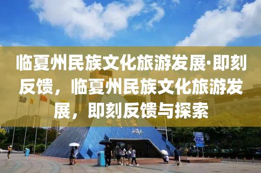 臨夏州民族文化旅游發(fā)展·即刻反饋，臨夏州民族文化旅游發(fā)展，即刻反饋與探索