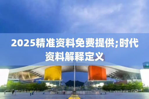 2025精準(zhǔn)資料免費(fèi)提供;時(shí)代資料解釋定義