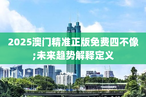 2025澳門精準(zhǔn)正版免費四不像;未來趨勢解釋定義