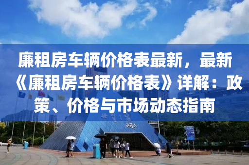 廉租房車輛價格表最新，最新《廉租房車輛價格表》詳解：政策、價格與市場動態(tài)指南