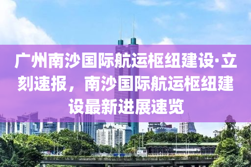 廣州南沙國際航運樞紐建設·立刻速報，南沙國際航運樞紐建設最新進展速覽