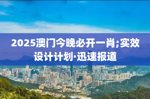 2025澳門今晚必開一肖;實效設(shè)計計劃·迅速報道