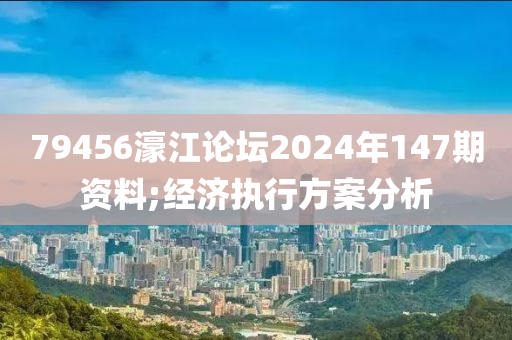 79456濠江論壇2024年147期資料;經(jīng)濟執(zhí)行方案分析