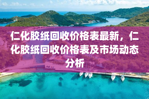 仁化膠紙回收價格表最新，仁化膠紙回收價格表及市場動態(tài)分析