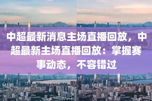 中超最新消息主場直播回放，中超最新主場直播回放：掌握賽事動態(tài)，不容錯(cuò)過