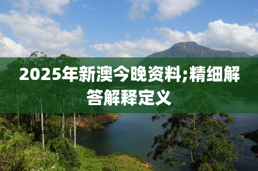 2025年新澳今晚資料;精細(xì)解答解釋定義