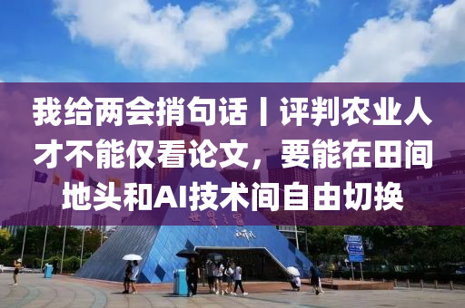 我給兩會(huì)捎句話丨評(píng)判農(nóng)業(yè)人才不能僅看論文，要能在田間地頭和AI技術(shù)間自由切換