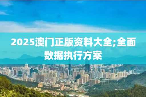 2025澳門正版資料大全;全面數據執(zhí)行方案