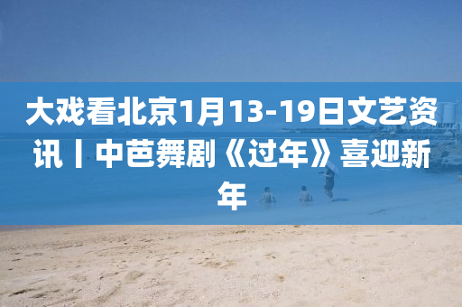 大戲看北京1月13-19日文藝資訊丨中芭舞劇《過年》喜迎新年