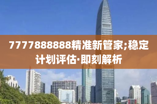 7777888888精準(zhǔn)新管家;穩(wěn)定計劃評估·即刻解析