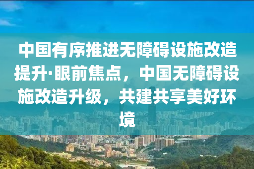 中國(guó)有序推進(jìn)無(wú)障礙設(shè)施改造提升·眼前焦點(diǎn)，中國(guó)無(wú)障礙設(shè)施改造升級(jí)，共建共享美好環(huán)境