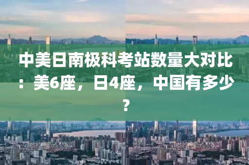 中美日南極科考站數(shù)量大對(duì)比：美6座，日4座，中國(guó)有多少？