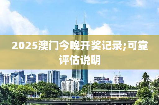 2025澳門今晚開獎記錄;可靠評估說明