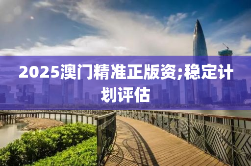 2025澳門精準正版資;穩(wěn)定計劃評估