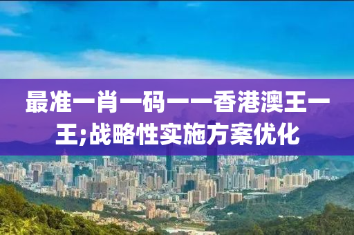 最準(zhǔn)一肖一碼一一香港澳王一王;戰(zhàn)略性實(shí)施方案優(yōu)化