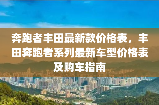 奔跑者豐田最新款價(jià)格表，豐田奔跑者系列最新車型價(jià)格表及購(gòu)車指南