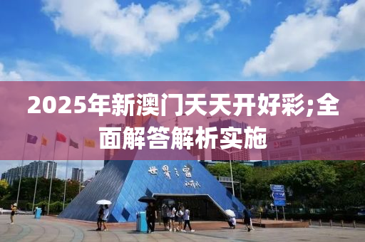 2025年新澳門天天開好彩;全面解答解析實施