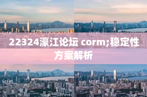 22324濠江論壇 corm;穩(wěn)定性方案解析