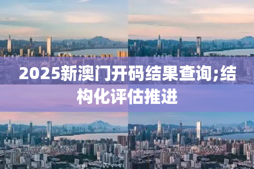 2025新澳門開碼結(jié)果查詢;結(jié)構(gòu)化評估推進