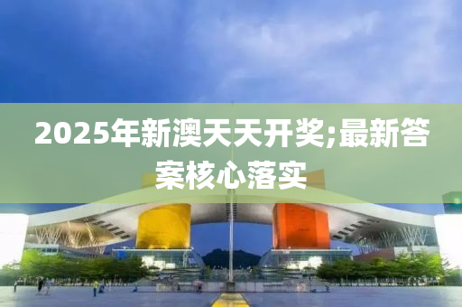 2025年新澳天天開獎;最新答案核心落實(shí)