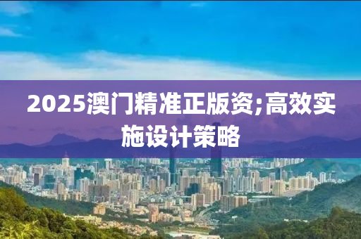 2025澳門精準(zhǔn)正版資;高效實(shí)施設(shè)計(jì)策略