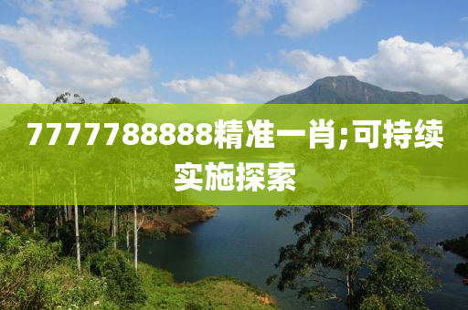 7777788888精準(zhǔn)一肖;可持續(xù)實(shí)施探索