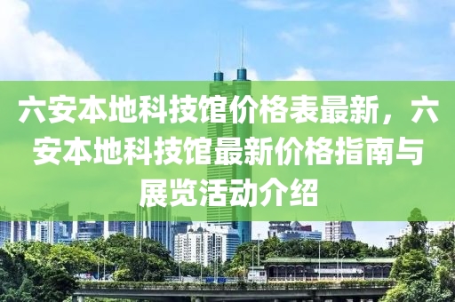 六安本地科技館價(jià)格表最新，六安本地科技館最新價(jià)格指南與展覽活動(dòng)介紹