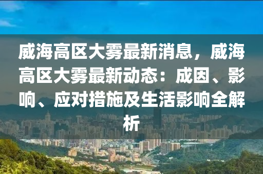 威海高區(qū)大霧最新消息，威海高區(qū)大霧最新動態(tài)：成因、影響、應(yīng)對措施及生活影響全解析