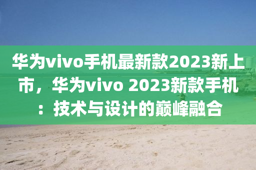 華為vivo手機最新款2023新上市，華為vivo 2023新款手機：技術與設計的巔峰融合