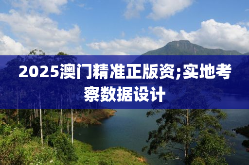 2025澳門精準(zhǔn)正版資;實(shí)地考察數(shù)據(jù)設(shè)計