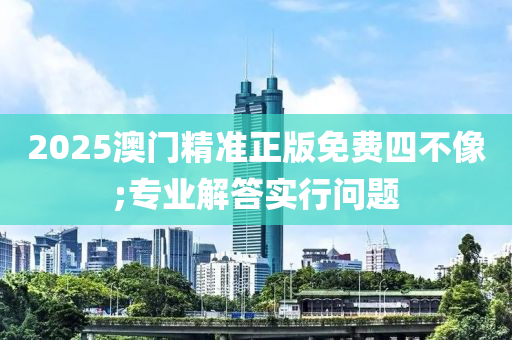 2025澳門精準(zhǔn)正版免費(fèi)四不像;專業(yè)解答實(shí)行問題