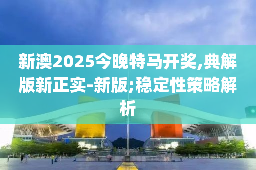 新澳2025今晚特馬開獎(jiǎng),典解版新正實(shí)-新版;穩(wěn)定性策略解析