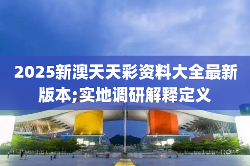 2025新澳天天彩資料大全最新版本;實(shí)地調(diào)研解釋定義