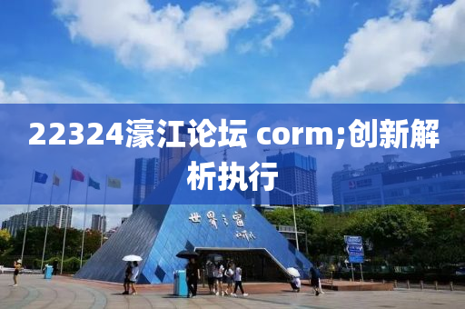 22324濠江論壇 corm;創(chuàng)新解析執(zhí)行