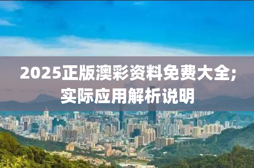 2025正版澳彩資料免費(fèi)大全;實(shí)際應(yīng)用解析說(shuō)明