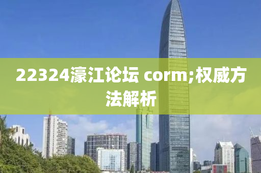 22324濠江論壇 corm;權(quán)威方法解析