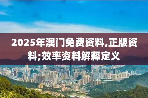 2025年澳門免費(fèi)資料,正版資料;效率資料解釋定義