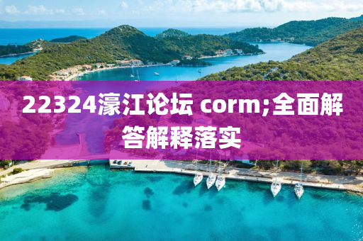 22324濠江論壇 corm;全面解答解釋落實