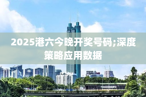 2025港六今晚開獎號碼;深度策略應(yīng)用數(shù)據(jù)