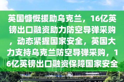 英國慷慨援助烏克蘭，16億英鎊出口融資助力防空導(dǎo)彈采購，動態(tài)緊握國家安全，英國大力支持烏克蘭防空導(dǎo)彈采購，16億英鎊出口融資保障國家安全