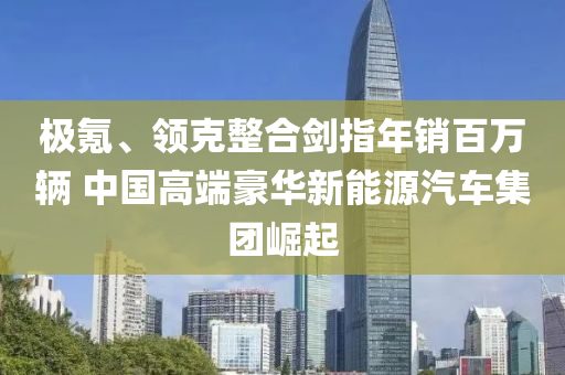 極氪、領(lǐng)克整合劍指年銷百萬輛 中國高端豪華新能源汽車集團崛起