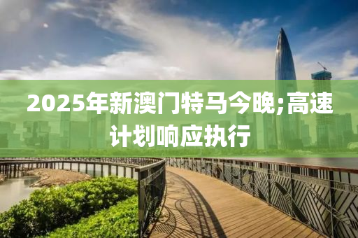 2025年新澳門特馬今晚;高速計(jì)劃響應(yīng)執(zhí)行